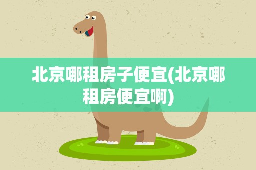 北京哪租房子便宜(北京哪租房便宜啊)