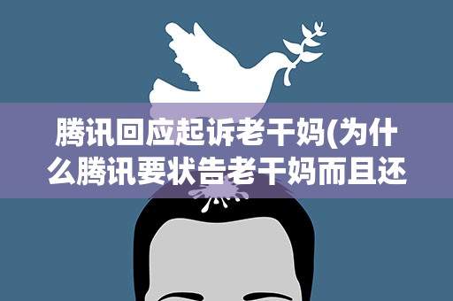 腾讯回应起诉老干妈(为什么腾讯要状告老干妈而且还告赢了)