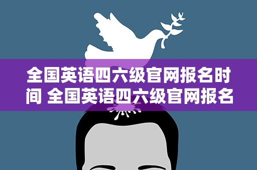 全国英语四六级官网报名时间 全国英语四六级官网报名时间查询