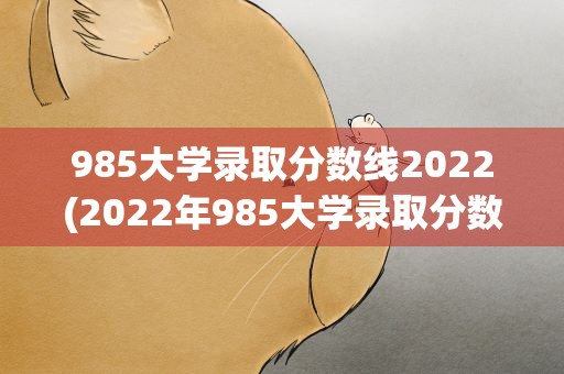 985大学录取分数线2022(2022年985大学录取分数线一览表)