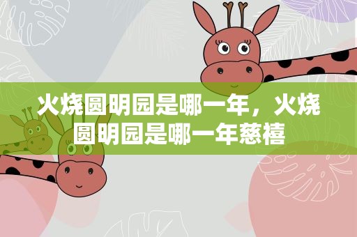 火烧圆明园是哪一年，火烧圆明园是哪一年慈禧