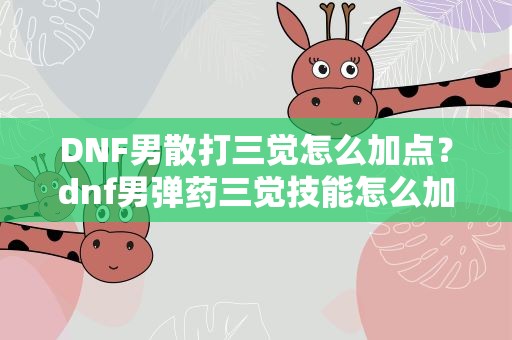 DNF男散打三觉怎么加点？dnf男弹药三觉技能怎么加点 三觉加点技巧分享