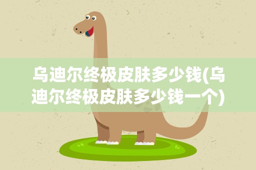 乌迪尔终极皮肤多少钱(乌迪尔终极皮肤多少钱一个)