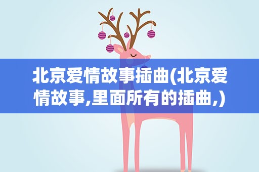 北京爱情故事插曲(北京爱情故事,里面所有的插曲,)