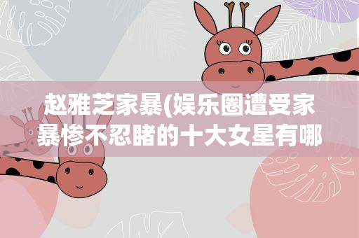 赵雅芝家暴(娱乐圈遭受家暴惨不忍睹的十大女星有哪些)