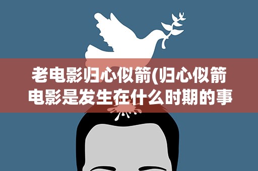 老电影归心似箭(归心似箭电影是发生在什么时期的事情)