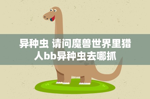 异种虫 请问魔兽世界里猎人bb异种虫去哪抓