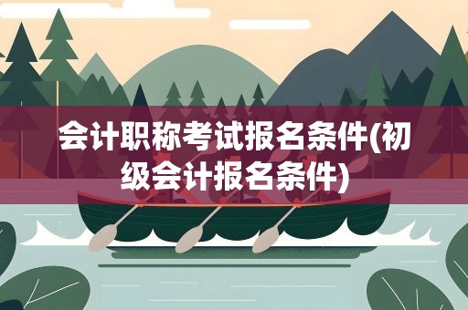 会计职称考试报名条件(初级会计报名条件)