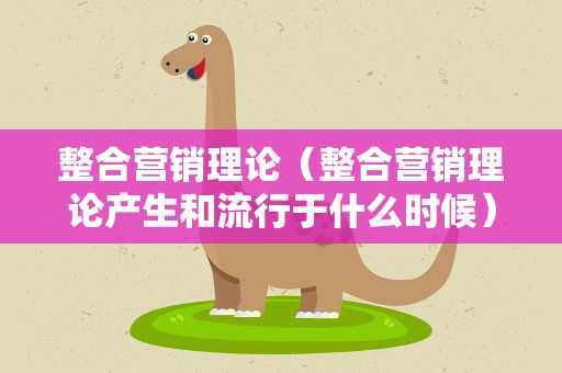 整合营销理论（整合营销理论产生和流行于什么时候）