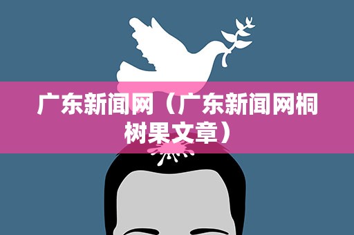 广东新闻网（广东新闻网桐树果文章）