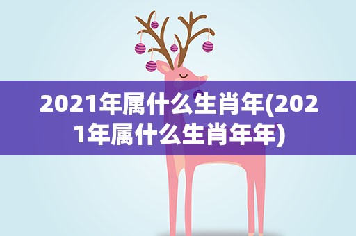 2021年属什么生肖年(2021年属什么生肖年年)