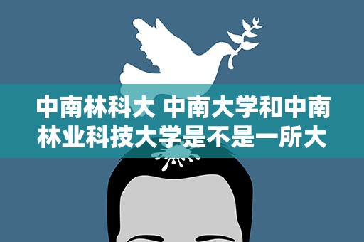 中南林科大 中南大学和中南林业科技大学是不是一所大学