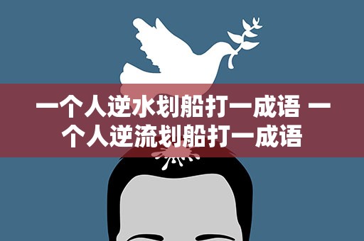 一个人逆水划船打一成语 一个人逆流划船打一成语