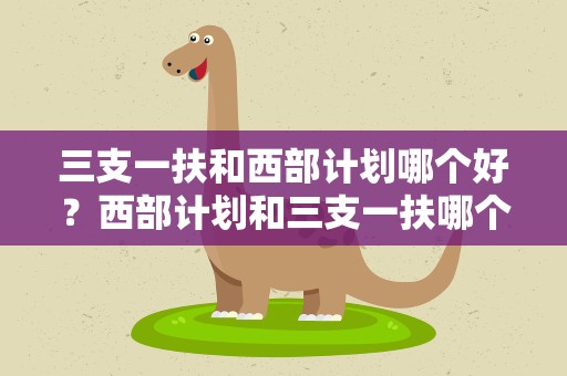 三支一扶和西部计划哪个好？西部计划和三支一扶哪个好