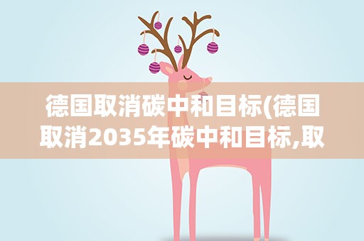 德国取消碳中和目标(德国取消2035年碳中和目标,取消的原因是什么)