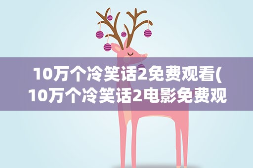 10万个冷笑话2免费观看(10万个冷笑话2电影免费观看)