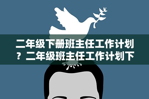二年级下册班主任工作计划？二年级班主任工作计划下学期5篇