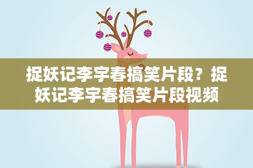 捉妖记李宇春搞笑片段？捉妖记李宇春搞笑片段视频