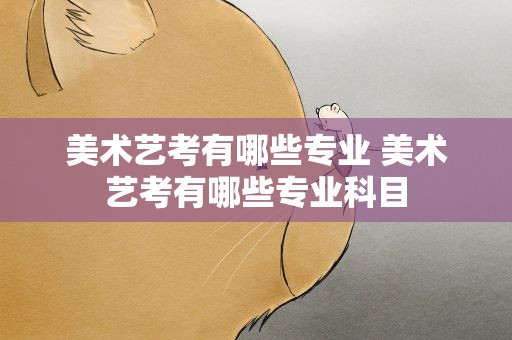 美术艺考有哪些专业 美术艺考有哪些专业科目