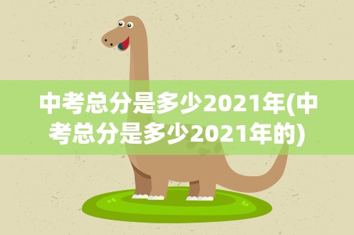 中考总分是多少2021年(中考总分是多少2021年的)