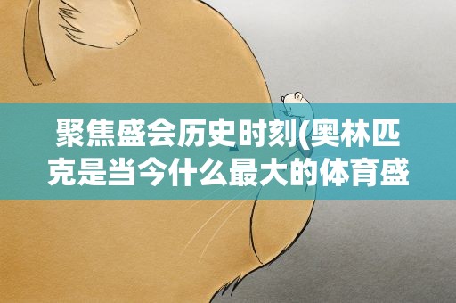 聚焦盛会历史时刻(奥林匹克是当今什么最大的体育盛会)
