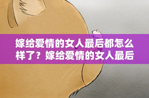 嫁给爱情的女人最后都怎么样了？嫁给爱情的女人最后都怎么样了啊