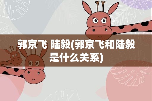 郭京飞 陆毅(郭京飞和陆毅是什么关系)