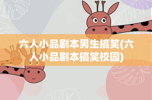 六人小品剧本男生搞笑(六人小品剧本搞笑校园)