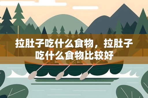 拉肚子吃什么食物，拉肚子吃什么食物比较好