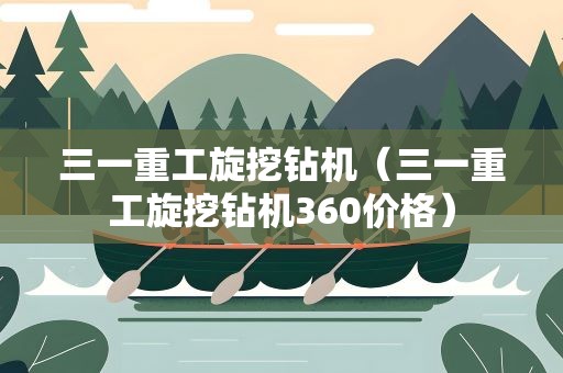 三一重工旋挖钻机（三一重工旋挖钻机360价格）