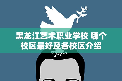 黑龙江艺术职业学校 哪个校区最好及各校区介绍