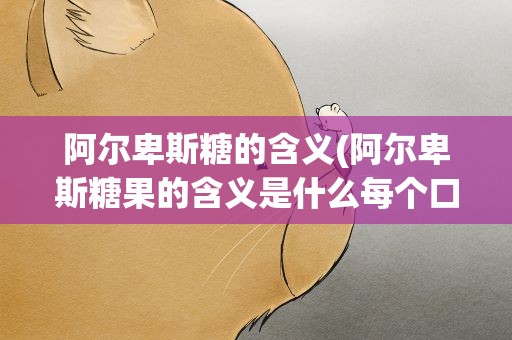 阿尔卑斯糖的含义(阿尔卑斯糖果的含义是什么每个口味又有什么含义)