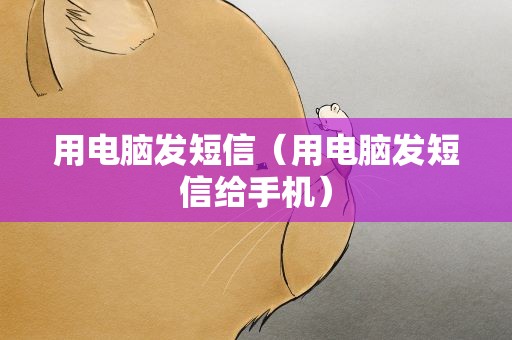 用电脑发短信（用电脑发短信给手机）