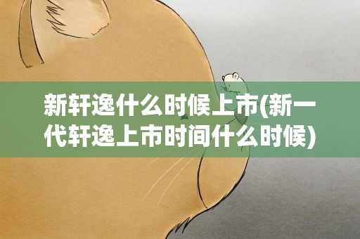 新轩逸什么时候上市(新一代轩逸上市时间什么时候)