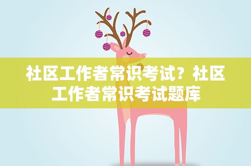 社区工作者常识考试？社区工作者常识考试题库
