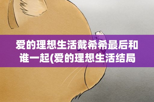 爱的理想生活戴希希最后和谁一起(爱的理想生活结局谁和谁在一起了)
