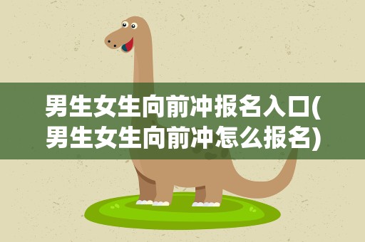 男生女生向前冲报名入口(男生女生向前冲怎么报名)