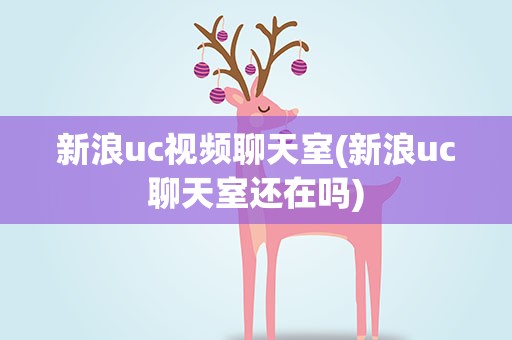 新浪uc视频聊天室(新浪uc聊天室还在吗)