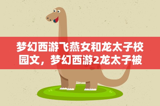 梦幻西游飞燕女和龙太子校园文，梦幻西游2龙太子被九头精怪杀了,飞燕女也是,骨精灵也死了
