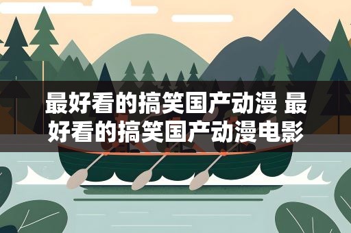 最好看的搞笑国产动漫 最好看的搞笑国产动漫电影