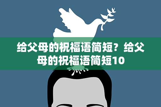 给父母的祝福语简短？给父母的祝福语简短10
