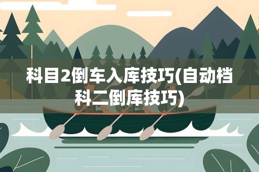 科目2倒车入库技巧(自动档科二倒库技巧)