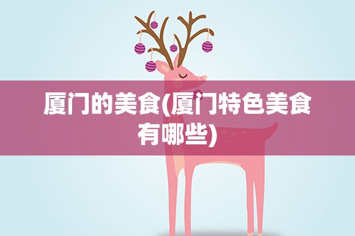 厦门的美食(厦门特色美食有哪些)
