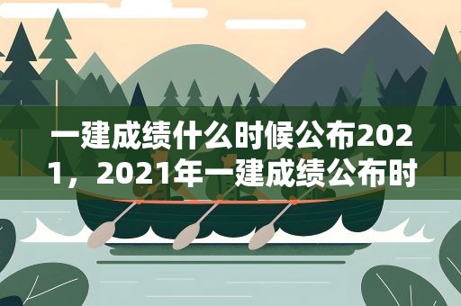 一建成绩什么时候公布2021，2021年一建成绩公布时间