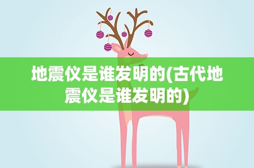 地震仪是谁发明的(古代地震仪是谁发明的)