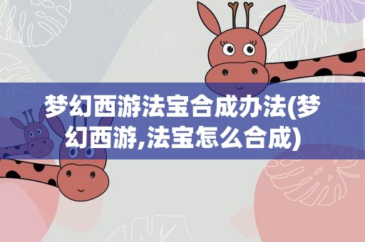 梦幻西游法宝合成办法(梦幻西游,法宝怎么合成)