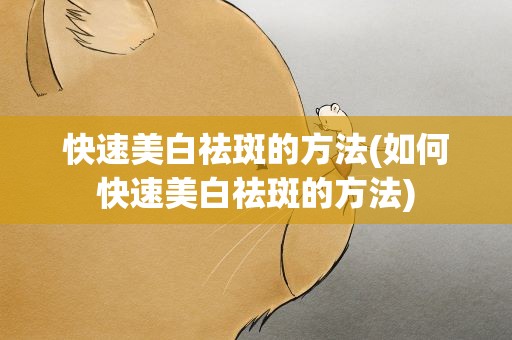 快速美白祛斑的方法(如何快速美白祛斑的方法)