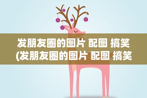 发朋友圈的图片 配图 搞笑(发朋友圈的图片 配图 搞笑幽默)