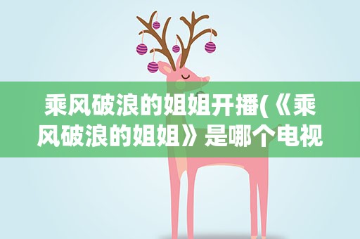 乘风破浪的姐姐开播(《乘风破浪的姐姐》是哪个电视台的节目)