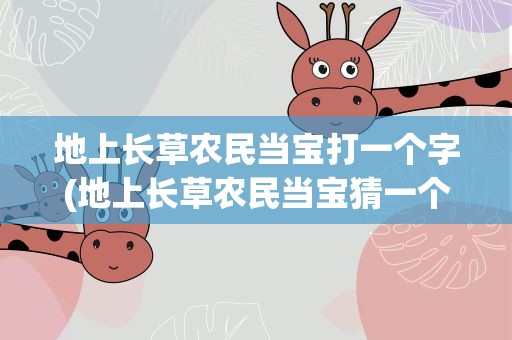 地上长草农民当宝打一个字(地上长草农民当宝猜一个字)